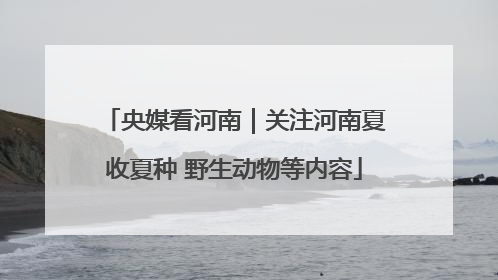央媒看河南｜关注河南夏收夏种 野生动物等内容